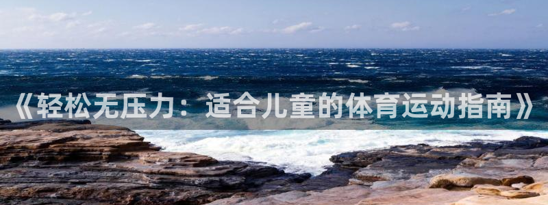 海南公海赌赌船官网下载发展怎么样:《轻松无压力:适合儿童的体