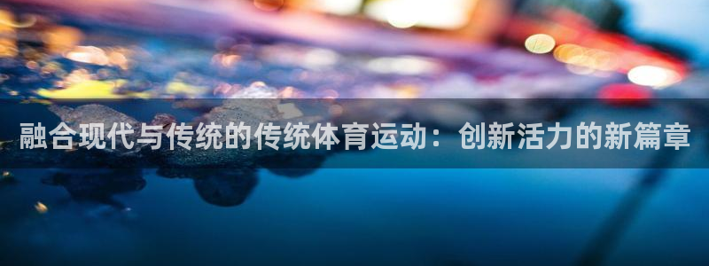 公海赌赌船官网下载招商电话地址:融合现代与传统的传统体育运动