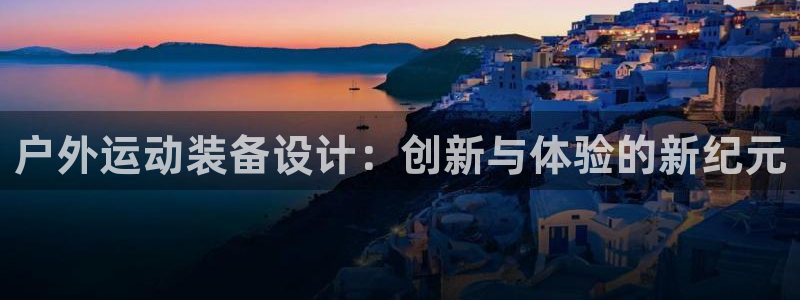 公海赌赌船官网下载招商电话号码:户外运动装备设计:创新与体验