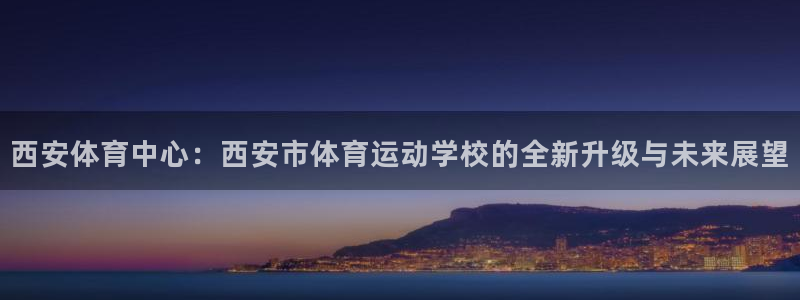 公海赌赌船官网下载平台:西安体育中心:西安市体育运动学校的全